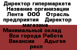 Директор гипермаркета › Название организации ­ Лента, ООО › Отрасль предприятия ­ Директор магазина › Минимальный оклад ­ 1 - Все города Работа » Вакансии   . Адыгея респ.